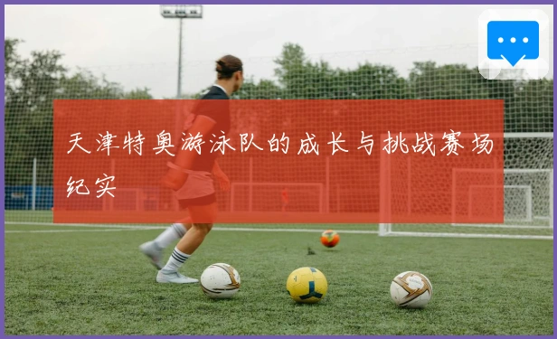 天津特奥游泳队的成长与挑战赛场纪实