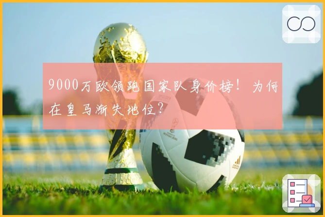 9000万欧领跑国家队身价榜！为何在皇马渐失地位？