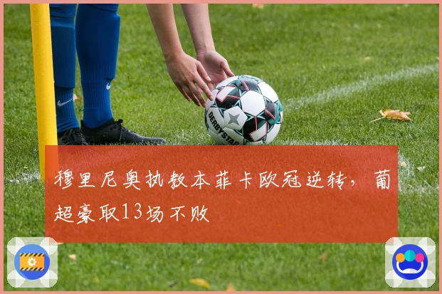 穆里尼奥执教本菲卡欧冠逆转，葡超豪取13场不败