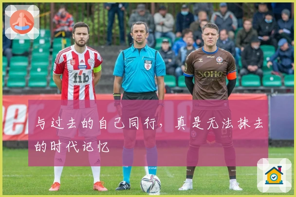 与过去的自己同行，真是无法抹去的时代记忆